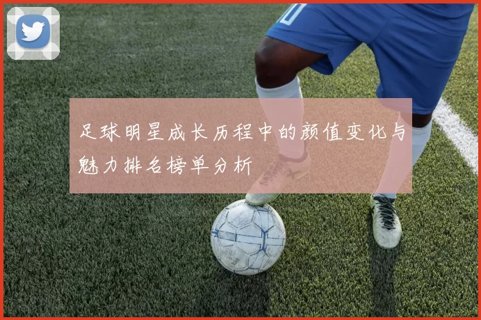 足球明星成长历程中的颜值变化与魅力排名榜单分析