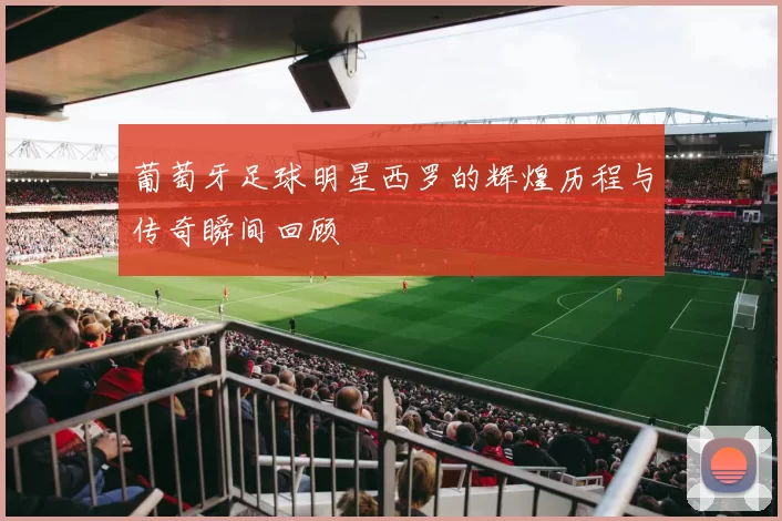 葡萄牙足球明星西罗的辉煌历程与传奇瞬间回顾