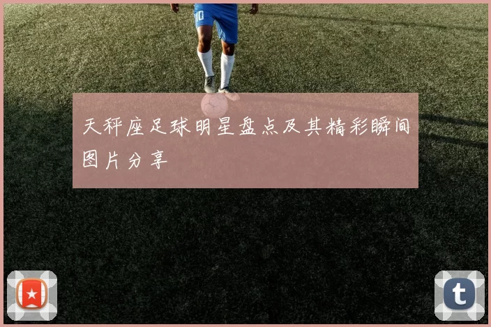 天秤座足球明星盘点及其精彩瞬间图片分享