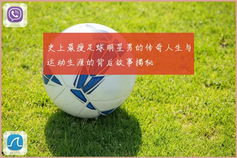 史上最瘦足球明星男的传奇人生与运动生涯的背后故事揭秘