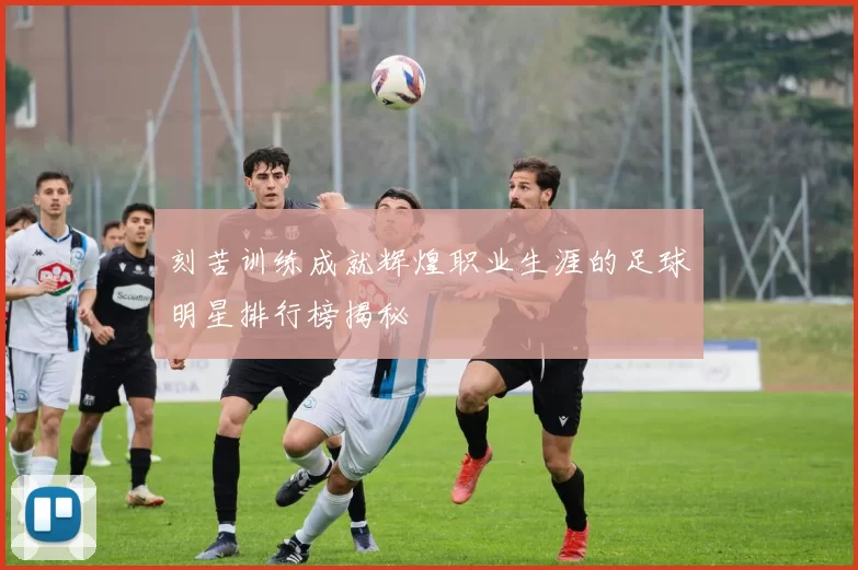刻苦训练成就辉煌职业生涯的足球明星排行榜揭秘