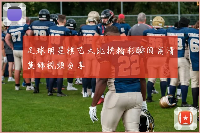 足球明星棋艺大比拼精彩瞬间高清集锦视频分享
