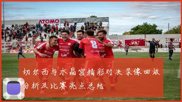 切尔西与水晶宫精彩对决录像回放分析及比赛亮点总结