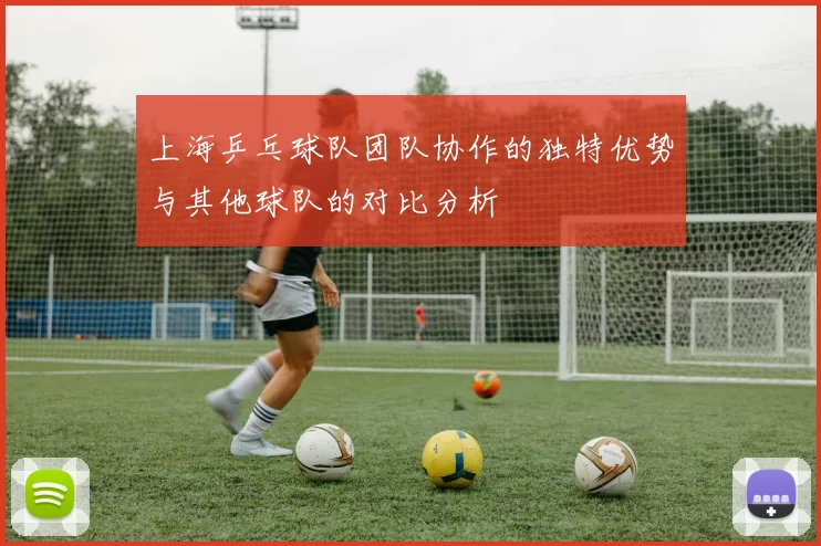 上海乒乓球队团队协作的独特优势与其他球队的对比分析