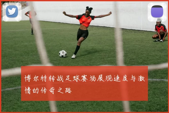 博尔特转战足球赛场展现速度与激情的传奇之路