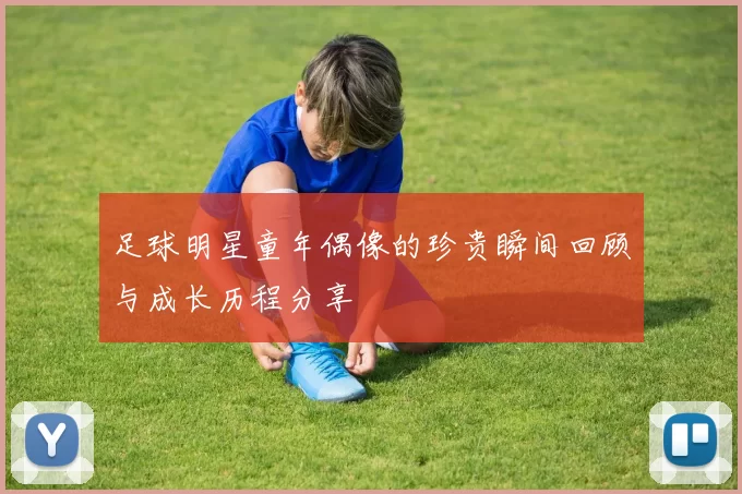 足球明星童年偶像的珍贵瞬间回顾与成长历程分享