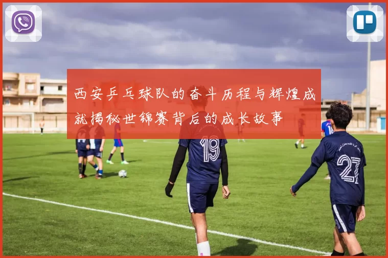 西安乒乓球队的奋斗历程与辉煌成就揭秘世锦赛背后的成长故事