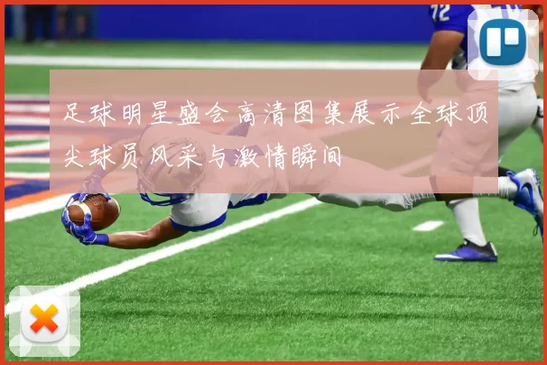 足球明星盛会高清图集展示全球顶尖球员风采与激情瞬间