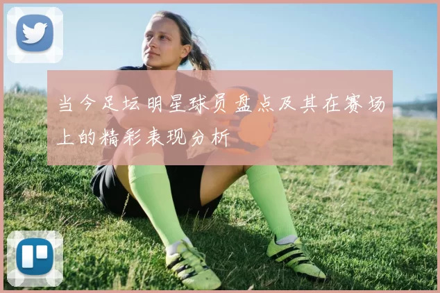当今足坛明星球员盘点及其在赛场上的精彩表现分析