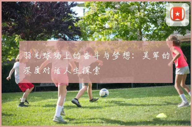 羽毛球场上的奋斗与梦想：吴军的深度对话人生探索