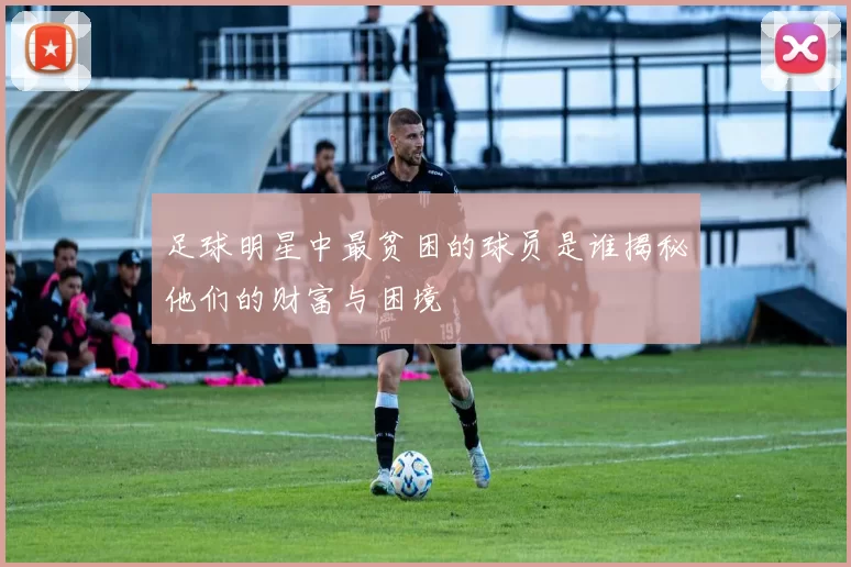 足球明星中最贫困的球员是谁揭秘他们的财富与困境