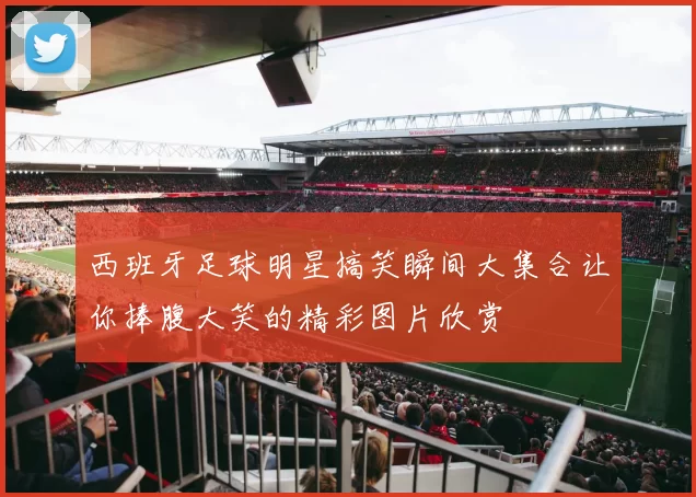 西班牙足球明星搞笑瞬间大集合让你捧腹大笑的精彩图片欣赏