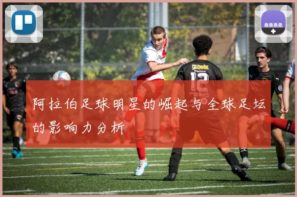 阿拉伯足球明星的崛起与全球足坛的影响力分析