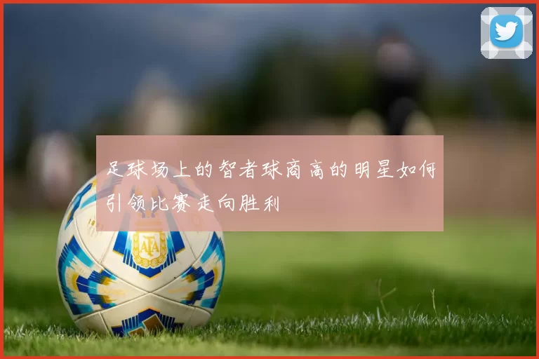 足球场上的智者球商高的明星如何引领比赛走向胜利