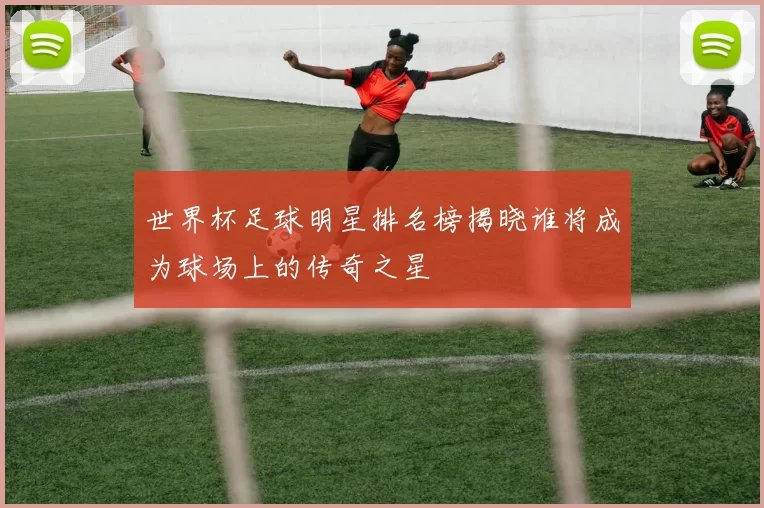 世界杯足球明星排名榜揭晓谁将成为球场上的传奇之星