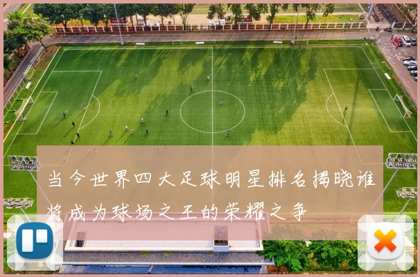 当今世界四大足球明星排名揭晓谁将成为球场之王的荣耀之争