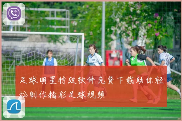 足球明星特效软件免费下载助你轻松制作精彩足球视频