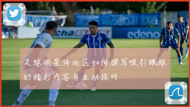 足球明星评论区如何撰写吸引眼球的精彩内容与互动技巧