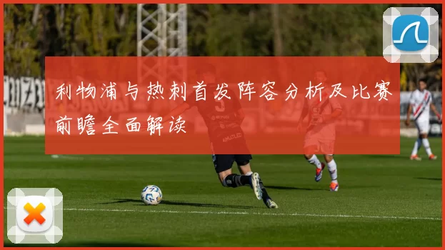 利物浦与热刺首发阵容分析及比赛前瞻全面解读