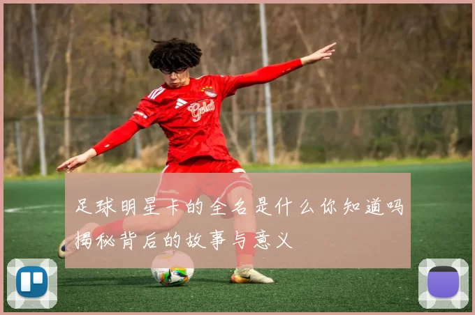 足球明星卡的全名是什么你知道吗揭秘背后的故事与意义