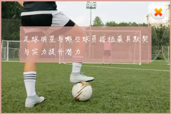 足球明星与哪些球员搭档最具默契与实力提升潜力