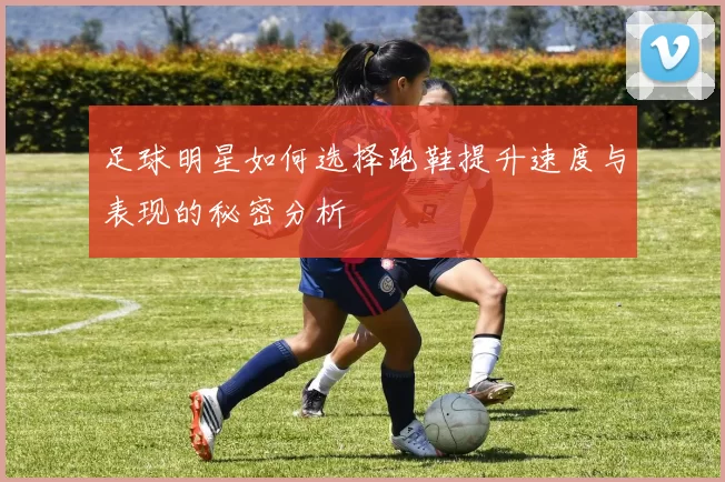 足球明星如何选择跑鞋提升速度与表现的秘密分析