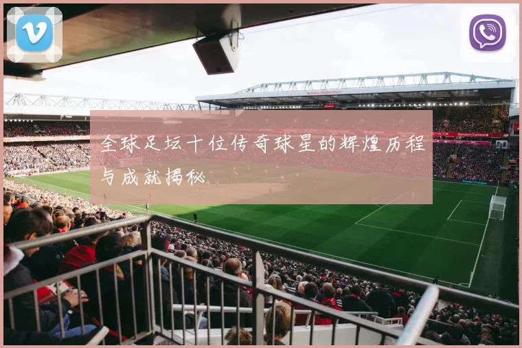 全球足坛十位传奇球星的辉煌历程与成就揭秘