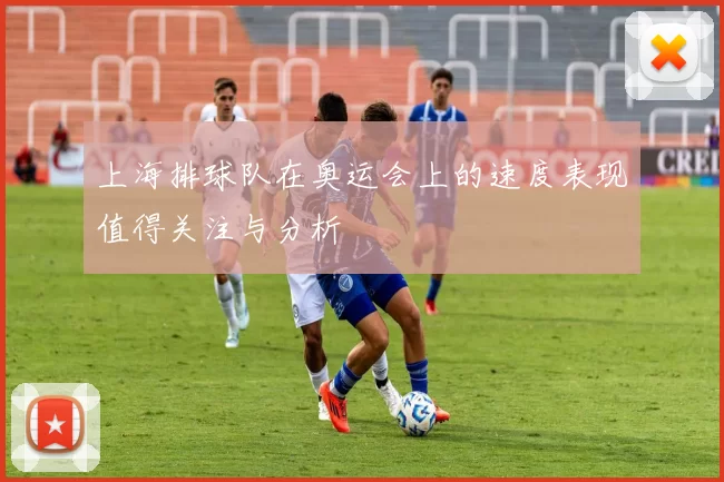 上海排球队在奥运会上的速度表现值得关注与分析