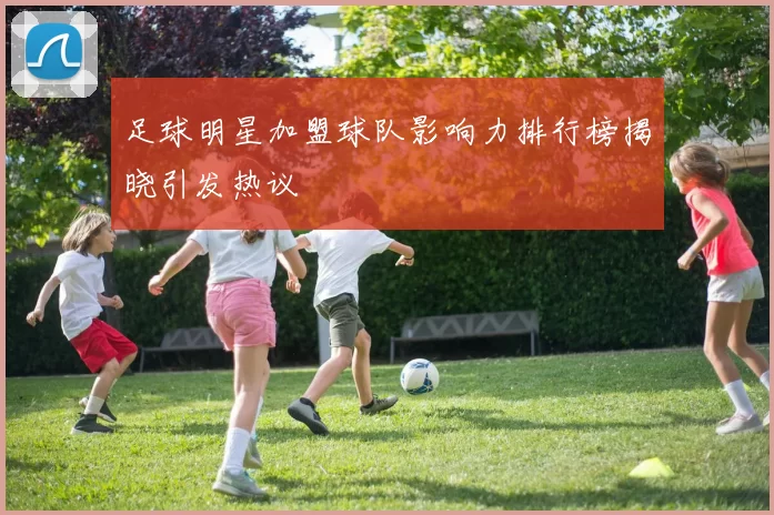 足球明星加盟球队影响力排行榜揭晓引发热议