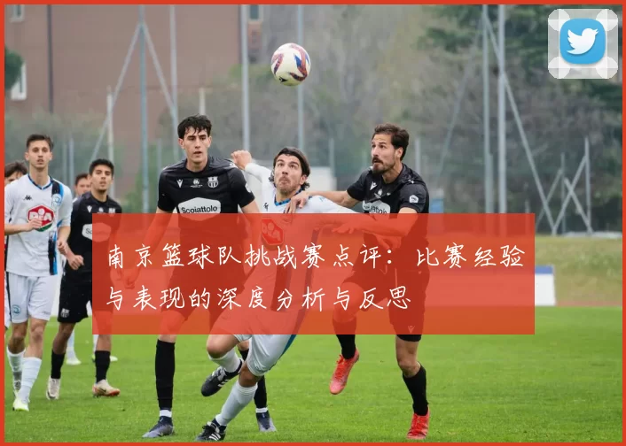 南京篮球队挑战赛点评：比赛经验与表现的深度分析与反思