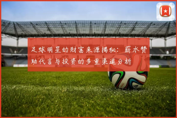足球明星的财富来源揭秘：薪水赞助代言与投资的多重渠道分析
