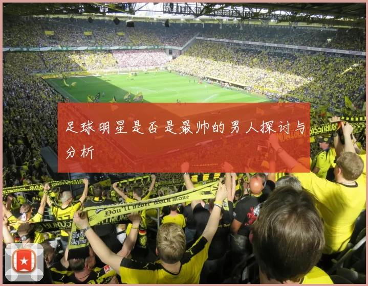 足球明星是否是最帅的男人探讨与分析