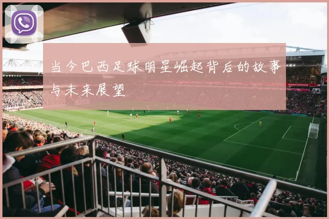 当今巴西足球明星崛起背后的故事与未来展望