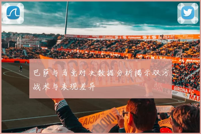 巴萨与马竞对决数据分析揭示双方战术与表现差异